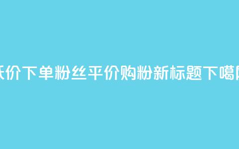 dy低价下单粉丝(dy平价购粉新标题) 第1张 dy低价下单粉丝(dy平价购粉新标题) 第1张