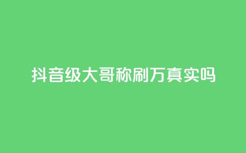 抖音60级大哥称刷2000万真实吗 第1张 抖音60级大哥称刷2000万真实吗 第1张