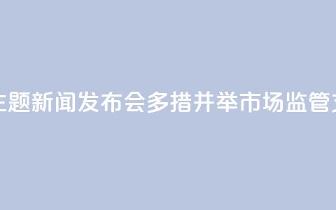 【推动高质量发展系列主题新闻发布会】多措并举 市场监管支撑高质量发展 第1张 【推动高质量发展系列主题新闻发布会】多措并举 市场监管支撑高质量发展 第1张
