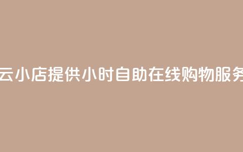 云小店提供24小时自助在线购物服务 第1张 云小店提供24小时自助在线购物服务 第1张