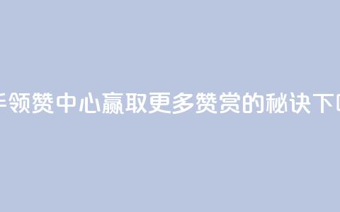 快手领赞中心:赢取更多赞赏的秘诀 第1张 快手领赞中心:赢取更多赞赏的秘诀 第1张
