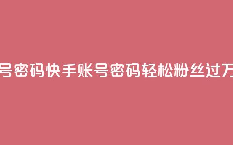 快手粉丝过万的账号密码 - 快手账号密码:轻松粉丝过万的秘诀揭示~ 第1张 快手粉丝过万的账号密码 - 快手账号密码:轻松粉丝过万的秘诀揭示~ 第1张