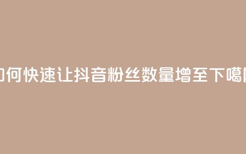 如何快速让抖音粉丝数量增至1000 第1张 如何快速让抖音粉丝数量增至1000 第1张