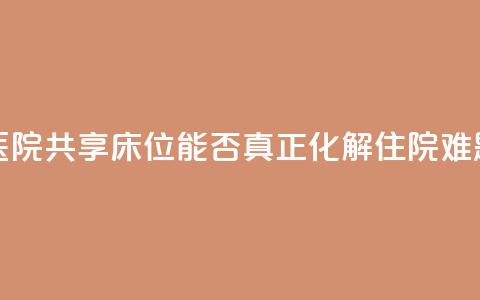 医院共享床位,能否真正化解住院难题? 第1张 医院共享床位,能否真正化解住院难题? 第1张