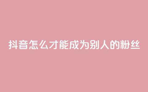 抖音怎么才能成为别人的粉丝,3元一万粉快手在线购买 - qq空间说说赞真人点赞网 网红商城网红商城 第1张 抖音怎么才能成为别人的粉丝,3元一万粉快手在线购买 - qq空间说说赞真人点赞网 网红商城网红商城 第1张