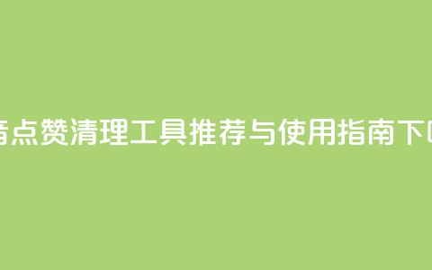 抖音点赞清理工具推荐与使用指南 第1张 抖音点赞清理工具推荐与使用指南 第1张
