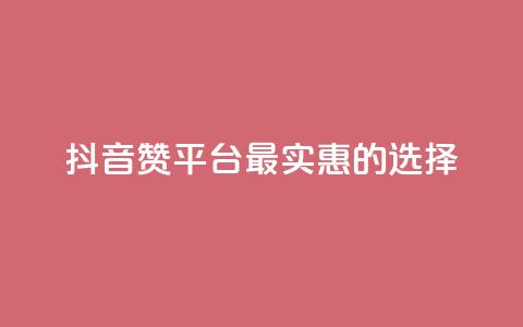 抖音赞平台最实惠的选择 第1张 抖音赞平台最实惠的选择 第1张
