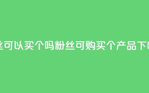 粉丝可以买10000个吗(粉丝可购买10000个产品) 第1张 粉丝可以买10000个吗(粉丝可购买10000个产品) 第1张