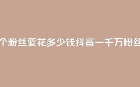 抖音一千万个粉丝要花多少钱(抖音一千万粉丝成本) 第1张 抖音一千万个粉丝要花多少钱(抖音一千万粉丝成本) 第1张