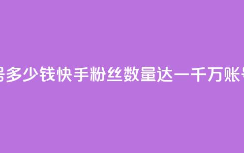 快手粉丝一千万账号多少钱 - 快手粉丝数量达一千万,账号售价多少钱?。 第1张 快手粉丝一千万账号多少钱 - 快手粉丝数量达一千万,账号售价多少钱?。 第1张