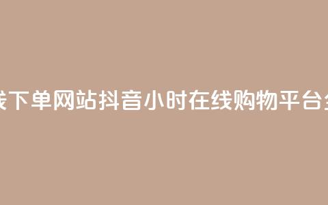 抖音24小时在线下单网站 - 抖音24小时在线购物平台全揭秘~ 第1张 抖音24小时在线下单网站 - 抖音24小时在线购物平台全揭秘~ 第1张