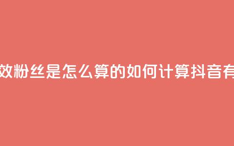 抖音有效粉丝是怎么算的(如何计算抖音有效粉丝) 第1张 抖音有效粉丝是怎么算的(如何计算抖音有效粉丝) 第1张