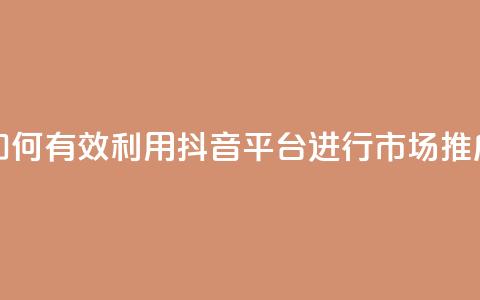 如何有效利用抖音平台进行市场推广 第1张 如何有效利用抖音平台进行市场推广 第1张