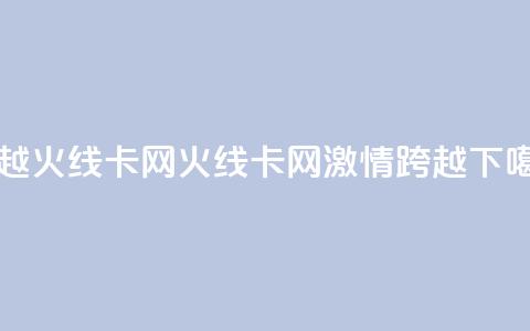 穿越火线卡网(火线卡网:激情跨越) 第1张 穿越火线卡网(火线卡网:激情跨越) 第1张