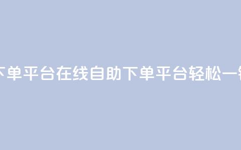 qq自助下单平台在线(QQ自助下单平台，轻松一键服务) 第1张