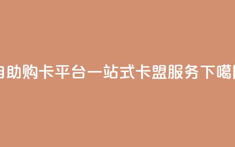 自助购卡平台:一站式卡盟服务 第1张 自助购卡平台:一站式卡盟服务 第1张