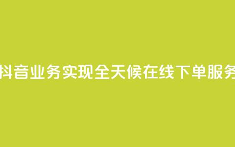 抖音业务实现全天候在线下单服务 第1张 抖音业务实现全天候在线下单服务 第1张