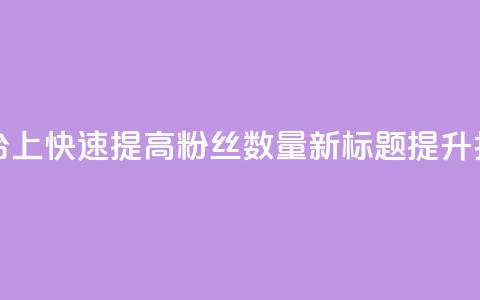 原标题:如何在抖音平台上快速提高粉丝数量?新标题:提升抖音粉丝量的秘诀分享 第1张 原标题:如何在抖音平台上快速提高粉丝数量?新标题:提升抖音粉丝量的秘诀分享 第1张