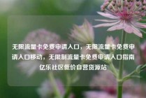 无限流量卡免费申请入口，无限流量卡免费申请入口移动，无限制流量卡免费申请入口指南亿乐社区低价自营货源站