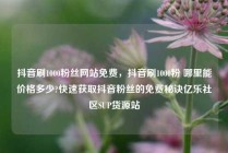 抖音刷1000粉丝网站免费，抖音刷1000粉 哪里能价格多少?快速获取抖音粉丝的免费秘诀亿乐社区SUP货源站