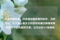 抖音刷播放量，抖音增加播放量的软件，当然可以。以下是一篇关于抖音如何通过刷播放量来提升作品热度的文章。亿乐社区SUP货源站