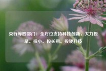 央行等四部门：全方位支持科技创新，大力投早、投小、投长期、投硬科技