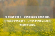 免费申请流量卡，免费申请流量卡是真的吗，轻松获取免费流量卡，让生活更便捷亿乐社区低价自营货源站