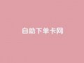 自助下单卡网,快手免费点赞软件APP - qq点赞下单 - qq主页赞自助下单