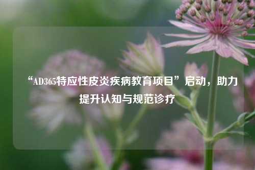 “AD365特应性皮炎疾病教育项目	”启动，助力提升认知与规范诊疗  第1张