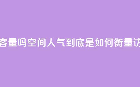 qq空间人气是访客量吗 - qq空间人气到底是如何衡量访客量的!  第1张
