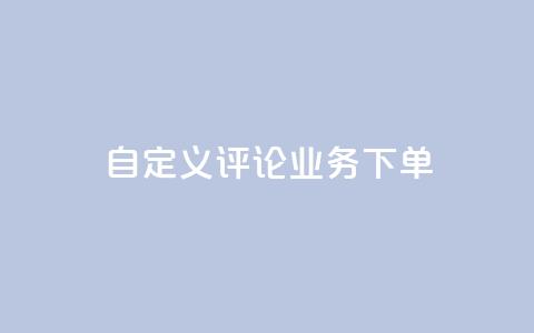 dy自定义评论业务下单 - dy自定义评论业务下单详解-从入门到精通。  第1张