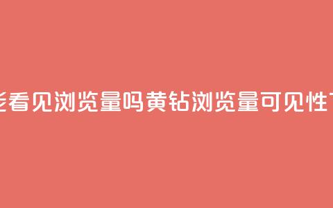 qq黄钻能看见浏览量吗(qq黄钻浏览量可见性)  第1张