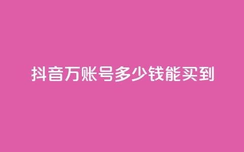 抖音100万账号多少钱能买到 - 购买抖音百万账号的真实成本揭秘!  第1张