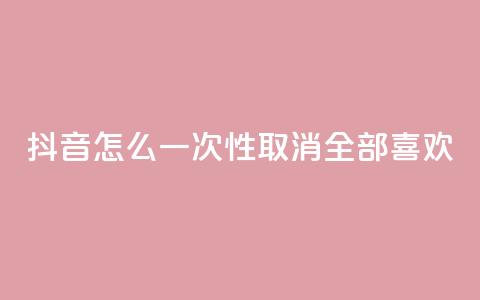 抖音怎么一次性取消全部喜欢,王者人气值网站最便宜 - 免费领取qq点赞能用的不花钱 快手免费观看  第1张