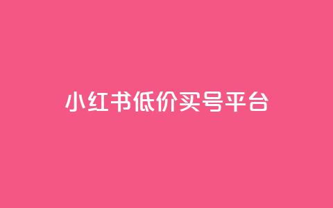 小红书低价买号平台 - 小红书便宜购买账号的方法揭秘	。  第1张