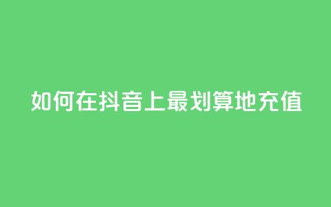 如何在抖音上最划算地充值 第1张 如何在抖音上最划算地充值 第1张