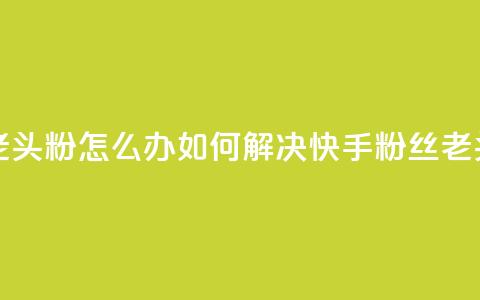 快手粉丝都是老头粉怎么办 - 如何解决快手粉丝「老头粉」问题。  第1张