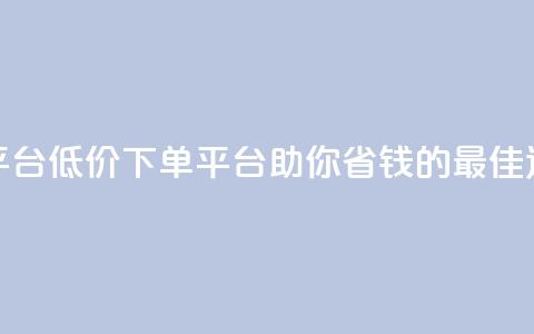 dy低价下单平台 - 低价下单平台-助你省钱的最佳选择! 第1张 dy低价下单平台 - 低价下单平台-助你省钱的最佳选择! 第1张