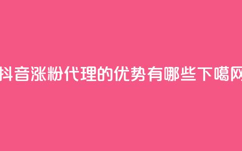 抖音涨粉代理的优势有哪些  第1张