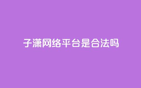 子潇网络平台是合法吗 - 子潇网络平台是否合法探讨与分析~  第1张