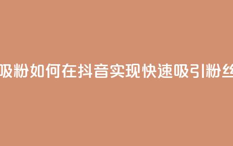 抖音怎么样能快速吸粉 - 如何在抖音实现快速吸引粉丝的方法揭秘!  第1张