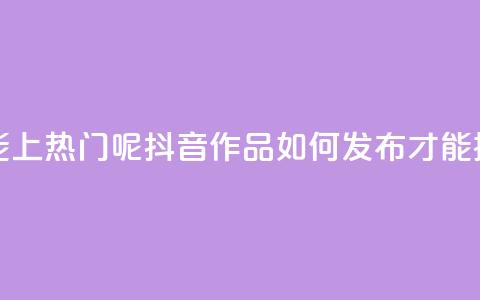 抖音怎么发作品才能上热门呢 - 抖音作品如何发布才能提高热门概率！  第1张
