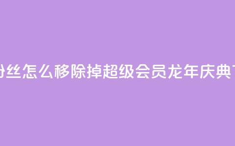 快手粉丝怎么移除掉 - QQ超级会员龙年庆典  第1张