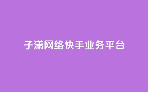 子潇网络快手业务平台,抖音75号转让 - 快手24小时业务平台 点赞关注app 第1张 子潇网络快手业务平台,抖音75号转让 - 快手24小时业务平台 点赞关注app 第1张