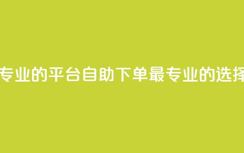 自助下单 - 最专业的平台(自助下单：最专业的选择平台)  第1张