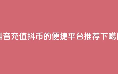 抖音充值抖币的便捷平台推荐 第1张 抖音充值抖币的便捷平台推荐 第1张