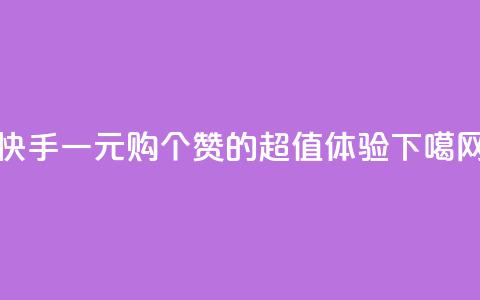 快手一元购100个赞的超值体验  第1张