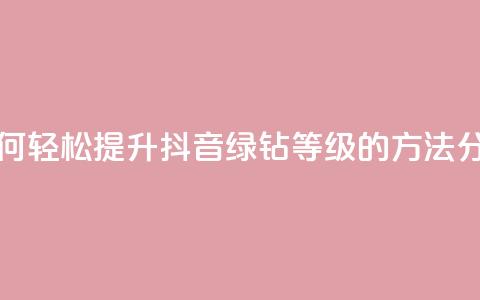 刷绿钻 - 如何轻松提升抖音绿钻等级的方法分享~  第1张