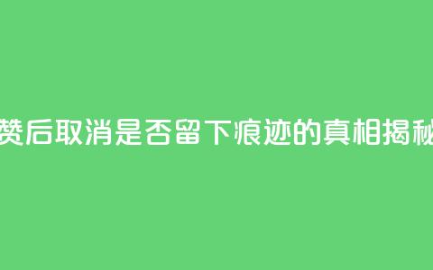 抖音点赞后取消是否留下痕迹的真相揭秘  第1张