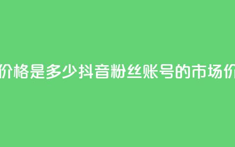 抖音5000粉丝账号价格是多少 - 抖音5000粉丝账号的市场价值分析! 第1张 抖音5000粉丝账号价格是多少 - 抖音5000粉丝账号的市场价值分析! 第1张
